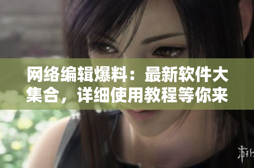 网络编辑爆料：最新软件大集合，详细使用教程等你来探索！