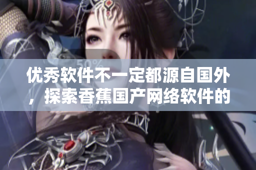 优秀软件不一定都源自国外，探索香蕉国产网络软件的发展
