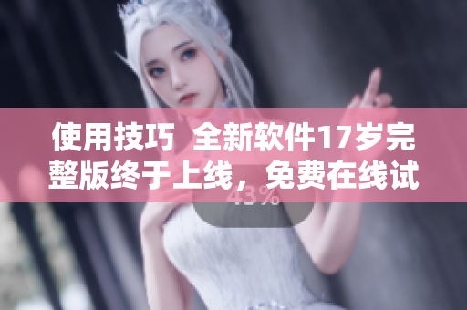 使用技巧  全新软件17岁完整版终于上线，免费在线试用！
