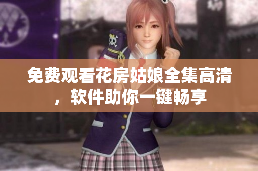 免费观看花房姑娘全集高清，软件助你一键畅享
