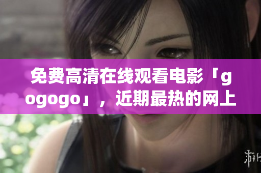 免费高清在线观看电影「gogogo」，近期最热的网上视频
