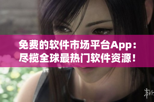 免费的软件市场平台App：尽揽全球最热门软件资源！