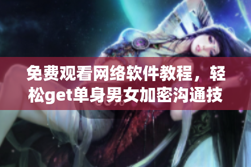 免费观看网络软件教程，轻松get单身男女加密沟通技巧