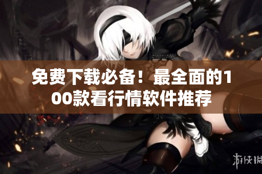 免费下载必备！最全面的100款看行情软件推荐