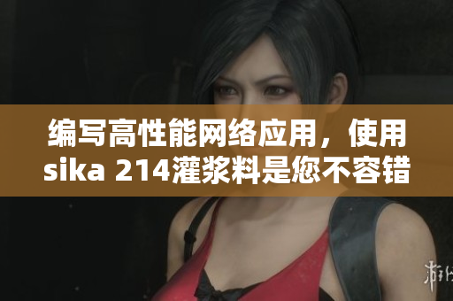编写高性能网络应用，使用sika 214灌浆料是您不容错过的选择