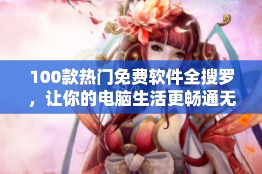 100款热门免费软件全搜罗，让你的电脑生活更畅通无阻