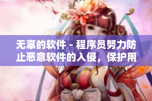 无辜的软件 - 程序员努力防止恶意软件的入侵，保护用户数据隐私