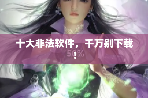 十大非法软件，千万别下载！