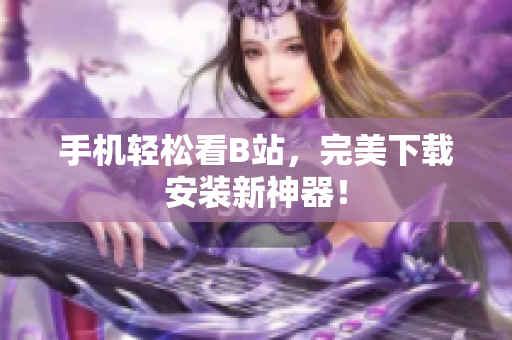 手机轻松看B站，完美下载安装新神器！