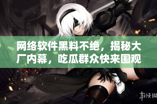网络软件黑料不绝，揭秘大厂内幕，吃瓜群众快来围观！
