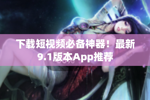 下载短视频必备神器！最新9.1版本App推荐