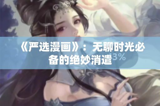 《严选漫画》：无聊时光必备的绝妙消遣