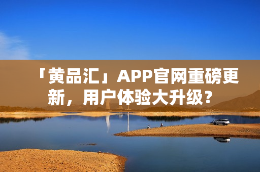 「黄品汇」APP官网重磅更新，用户体验大升级？