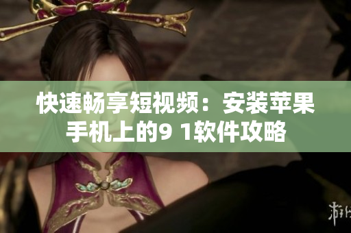 快速畅享短视频：安装苹果手机上的9 1软件攻略