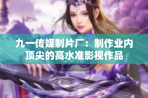 九一传媒制片厂：制作业内顶尖的高水准影视作品