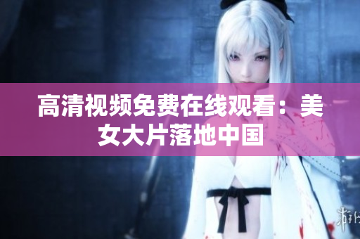 高清视频免费在线观看：美女大片落地中国