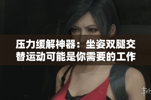 压力缓解神器：坐姿双腿交替运动可能是你需要的工作习惯