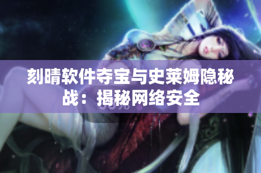 刻晴软件夺宝与史莱姆隐秘战：揭秘网络安全