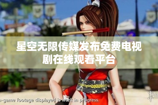 星空无限传媒发布免费电视剧在线观看平台
