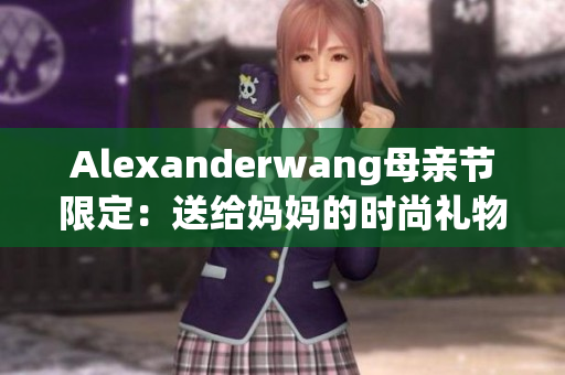 Alexanderwang母亲节限定：送给妈妈的时尚礼物推荐