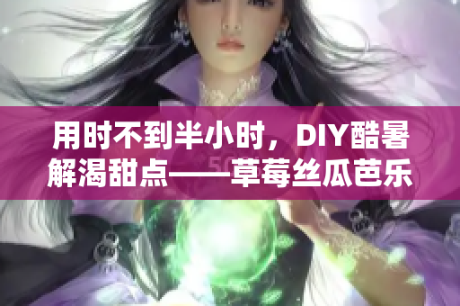 用时不到半小时，DIY酷暑解渴甜点——草莓丝瓜芭乐鸭脖奶茶