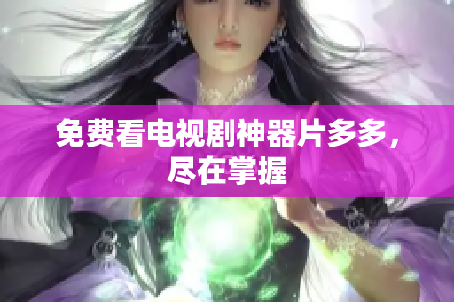 免费看电视剧神器片多多，尽在掌握