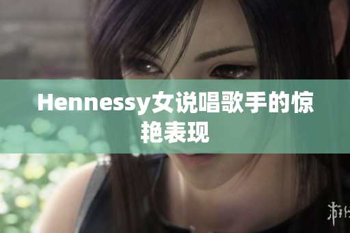 Hennessy女说唱歌手的惊艳表现
