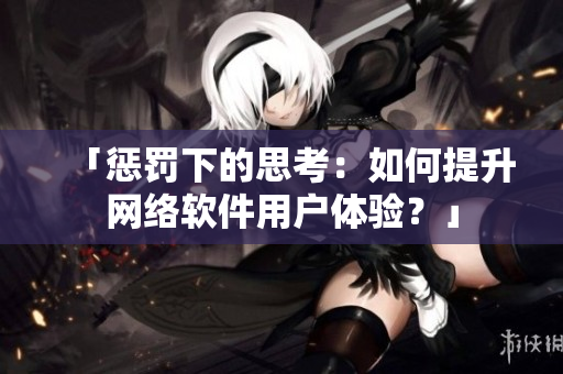 「惩罚下的思考：如何提升网络软件用户体验？」