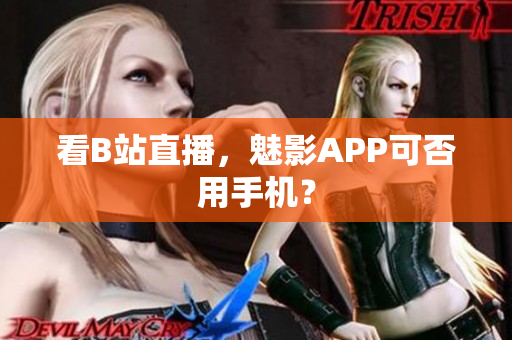 看B站直播，魅影APP可否用手机？