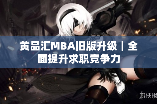黄品汇MBA旧版升级｜全面提升求职竞争力