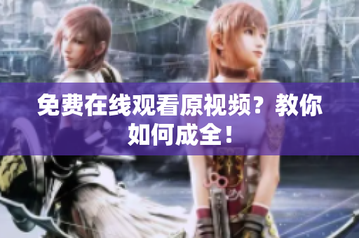 免费在线观看原视频？教你如何成全！