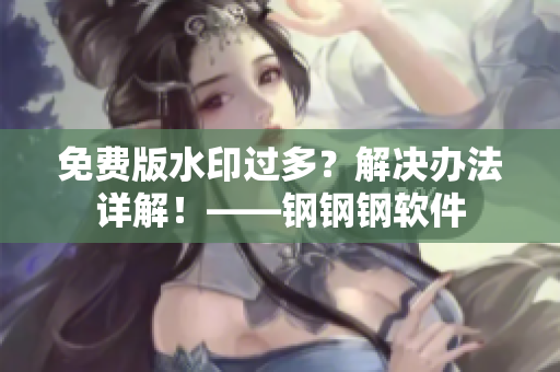 免费版水印过多？解决办法详解！——钢钢钢软件