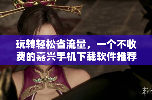 玩转轻松省流量，一个不收费的嘉兴手机下载软件推荐