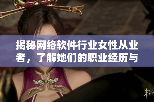 揭秘网络软件行业女性从业者，了解她们的职业经历与技能要求
