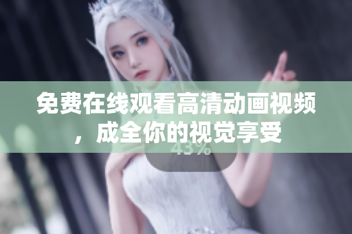 免费在线观看高清动画视频，成全你的视觉享受