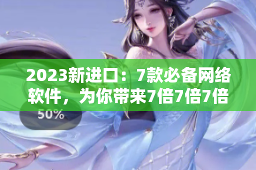 2023新进口：7款必备网络软件，为你带来7倍7倍7倍的高效体验