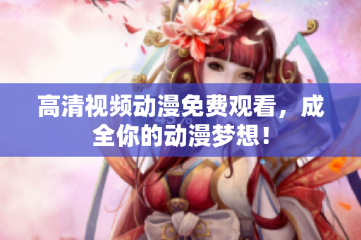 高清视频动漫免费观看，成全你的动漫梦想！