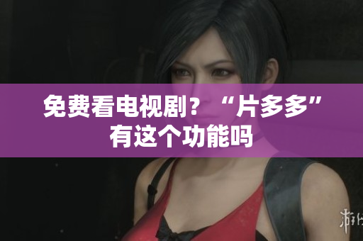 免费看电视剧？“片多多”有这个功能吗