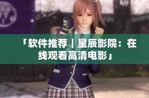 「软件推荐｜星辰影院：在线观看高清电影」