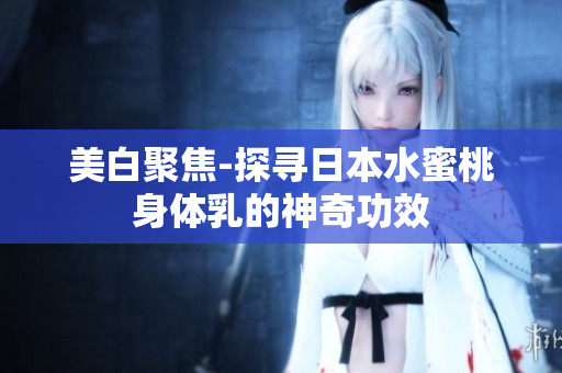 美白聚焦-探寻日本水蜜桃身体乳的神奇功效