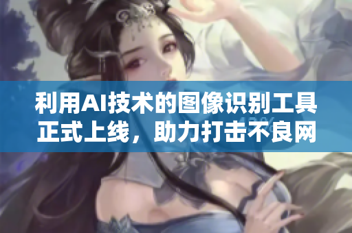 利用AI技术的图像识别工具正式上线，助力打击不良网站。