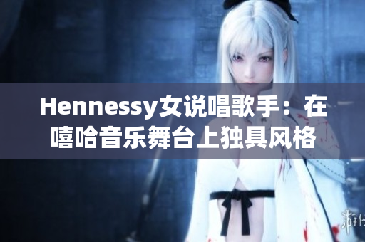 Hennessy女说唱歌手：在嘻哈音乐舞台上独具风格