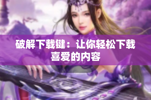 破解下载键：让你轻松下载喜爱的内容