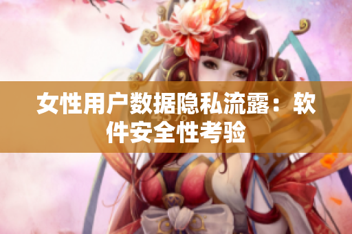 女性用户数据隐私流露：软件安全性考验