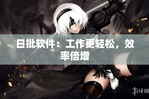 日批软件：工作更轻松，效率倍增