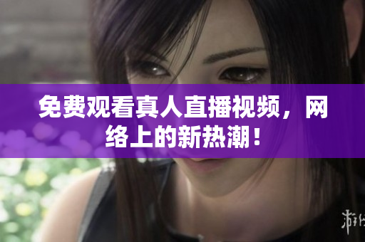 免费观看真人直播视频，网络上的新热潮！