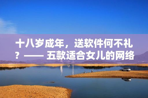 十八岁成年，送软件何不礼？—— 五款适合女儿的网络软件推荐