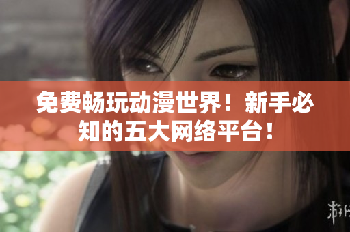 免费畅玩动漫世界！新手必知的五大网络平台！