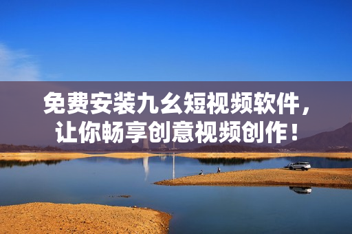 免费安装九幺短视频软件，让你畅享创意视频创作！