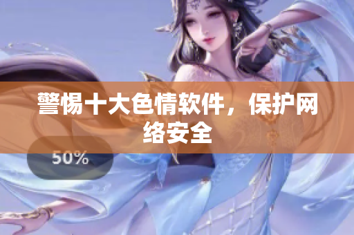 警惕十大色情软件，保护网络安全